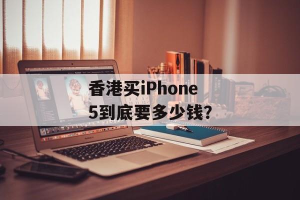 香港买iPhone 5到底要多少钱？-第1张图片-
