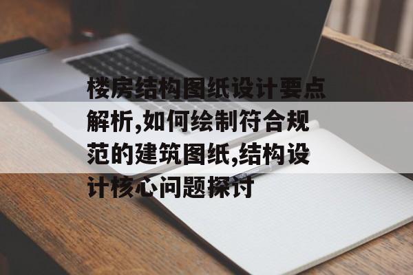 楼房结构图纸设计要点解析,如何绘制符合规范的建筑图纸,结构设计核心问题探讨-第1张图片- 楼房结构图纸设计要点解析,如何绘制符合规范的建筑图纸,结构设计核心问题探讨-第1张图片-