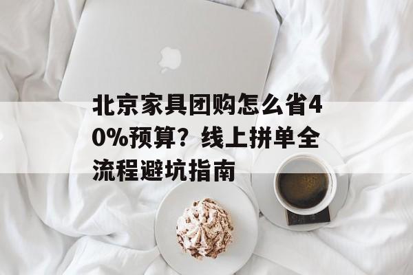 北京家具团购怎么省40%预算?线上拼单全流程避坑指南-第1张图片- 北京家具团购怎么省40%预算?线上拼单全流程避坑指南-第1张图片-