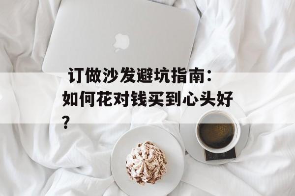  订做沙发避坑指南：如何花对钱买到心头好？-第1张图片-