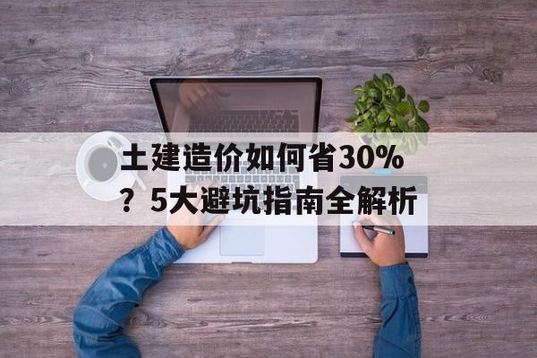 土建造价如何省30%？5大避坑指南全解析-第1张图片-