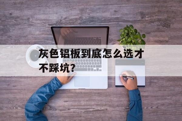 灰色铝板到底怎么选才不踩坑？-第1张图片-