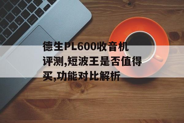 德生PL600收音机评测,短波王是否值得买,功能对比解析-第1张图片- 德生PL600收音机评测,短波王是否值得买,功能对比解析-第1张图片-