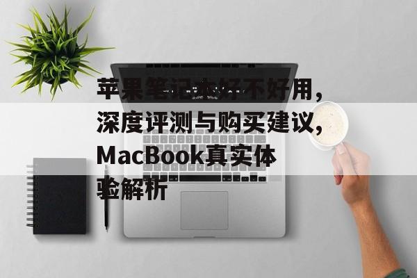 苹果笔记本好不好用,深度评测与购买建议,MacBook真实体验解析-第1张图片-
