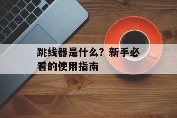 跳线器是什么？新手必看的使用指南-第1张图片-
