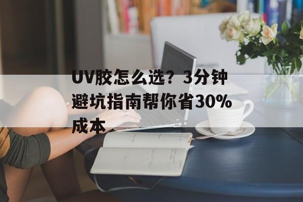 UV胶怎么选？3分钟避坑指南帮你省30%成本-第1张图片-