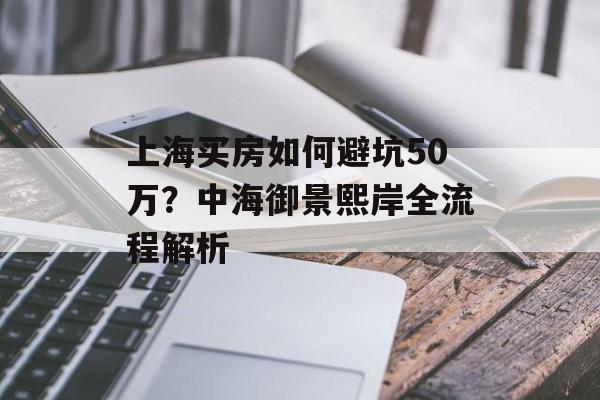 上海买房如何避坑50万？中海御景熙岸全流程解析-第1张图片-