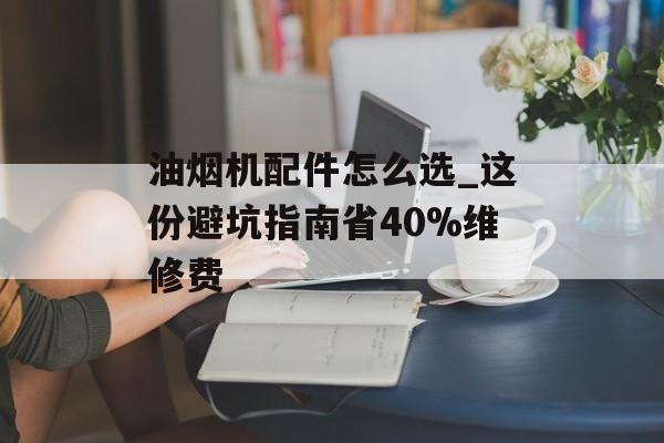 油烟机配件怎么选_这份避坑指南省40%维修费-第1张图片-