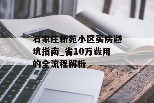 石家庄新苑小区买房避坑指南_省10万费用的全流程解析-第1张图片- 石家庄新苑小区买房避坑指南_省10万费用的全流程解析-第1张图片-