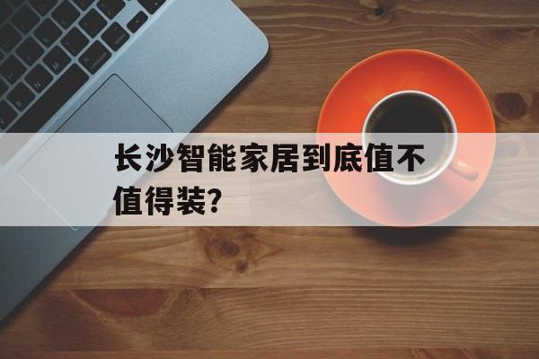 长沙智能家居到底值不值得装？-第1张图片-