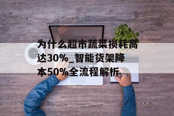 为什么超市蔬菜损耗高达30%_智能货架降本50%全流程解析-第1张图片-