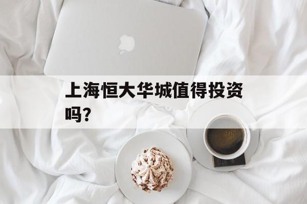 上海恒大华城值得投资吗？-第1张图片-