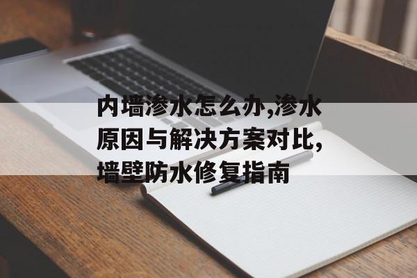 内墙渗水怎么办,渗水原因与解决方案对比,墙壁防水修复指南-第1张图片-