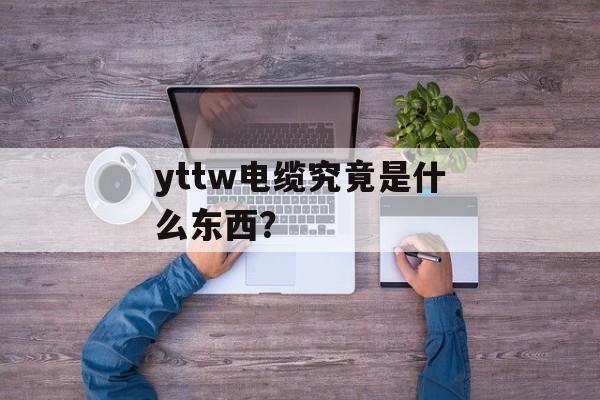 yttw电缆究竟是什么东西？-第1张图片-