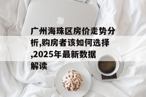 广州海珠区房价走势分析,购房者该如何选择,2025年最新数据解读-第1张图片-