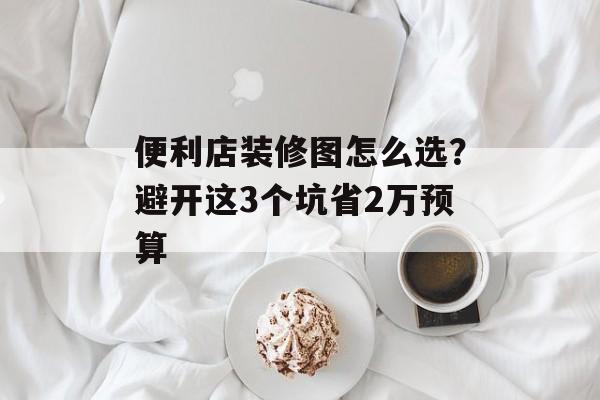便利店装修图怎么选？避开这3个坑省2万预算-第1张图片-