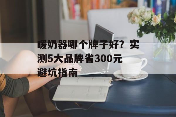 暖奶器哪个牌子好?实测5大品牌省300元避坑指南-第1张图片- 暖奶器哪个牌子好?实测5大品牌省300元避坑指南-第1张图片-