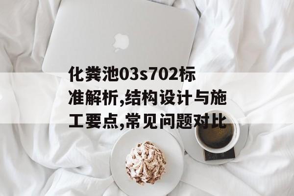 化粪池03s702标准解析,结构设计与施工要点,常见问题对比-第1张图片- 化粪池03s702标准解析,结构设计与施工要点,常见问题对比-第1张图片-