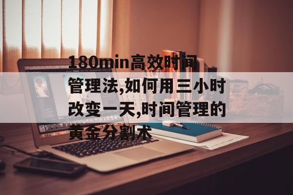 180min高效时间管理法,如何用三小时改变一天,时间管理的黄金分割术-第1张图片-