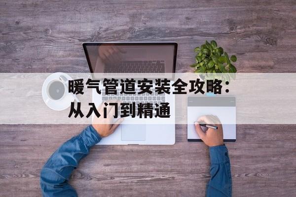 暖气管道安装全攻略:从入门到精通-第1张图片- 暖气管道安装全攻略:从入门到精通-第1张图片-