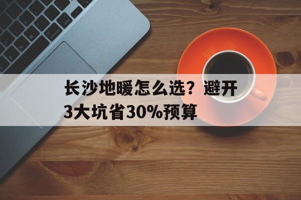 长沙地暖怎么选?避开3大坑省30%预算-第1张图片- 长沙地暖怎么选?避开3大坑省30%预算-第1张图片-