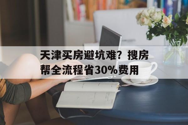 天津买房避坑难?搜房帮全流程省30%费用-第1张图片- 天津买房避坑难?搜房帮全流程省30%费用-第1张图片-