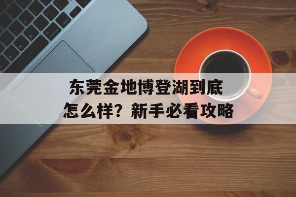 东莞金地博登湖到底怎么样?新手必看攻略-第1张图片- 东莞金地博登湖到底怎么样?新手必看攻略-第1张图片-