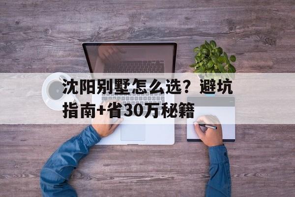 沈阳别墅怎么选？避坑指南+省30万秘籍-第1张图片-