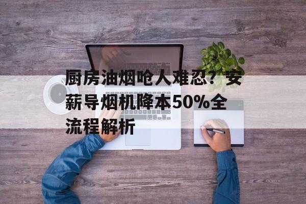 厨房油烟呛人难忍?安薪导烟机降本50%全流程解析-第1张图片- 厨房油烟呛人难忍?安薪导烟机降本50%全流程解析-第1张图片-