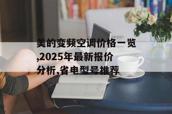 美的变频空调价格一览,2025年最新报价分析,省电型号推荐-第1张图片-