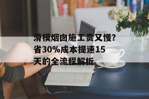 滑模烟囱施工贵又慢？省30%成本提速15天的全流程解析-第1张图片-