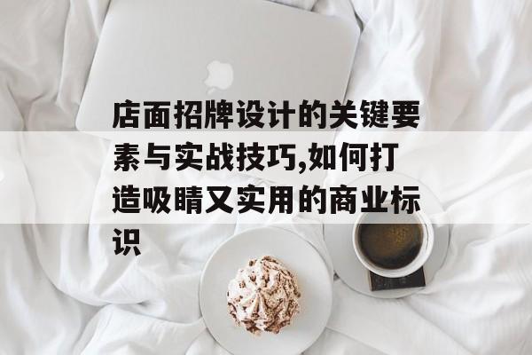 店面招牌设计的关键要素与实战技巧,如何打造吸睛又实用的商业标识-第1张图片-