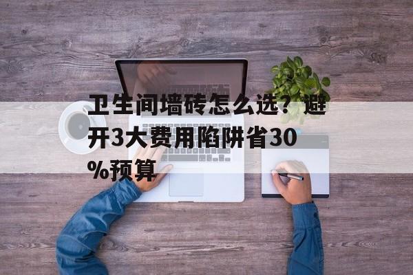 卫生间墙砖怎么选？避开3大费用陷阱省30%预算-第1张图片-