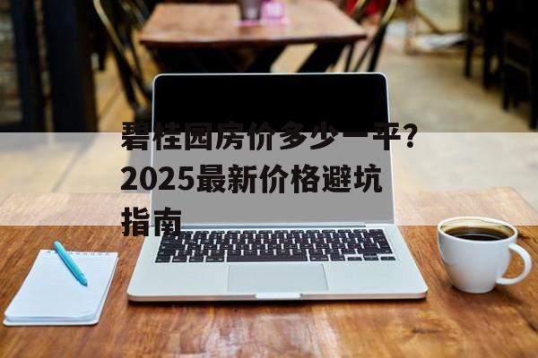 碧桂园房价多少一平？2025最新价格避坑指南-第1张图片-