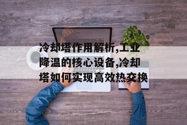 冷却塔作用解析,工业降温的核心设备,冷却塔如何实现高效热交换-第1张图片- 冷却塔作用解析,工业降温的核心设备,冷却塔如何实现高效热交换-第1张图片-