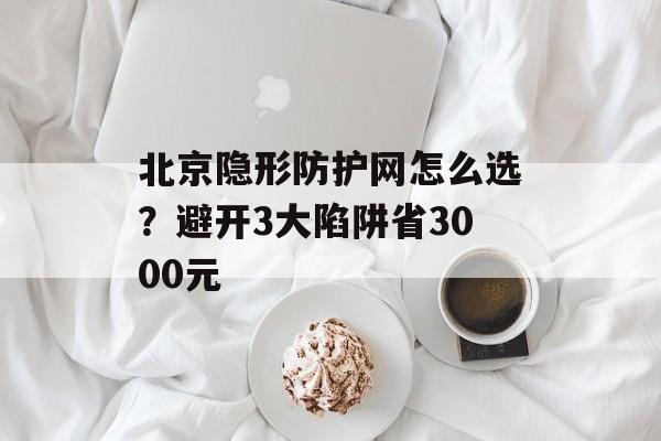 北京隐形防护网怎么选？避开3大陷阱省3000元-第1张图片-
