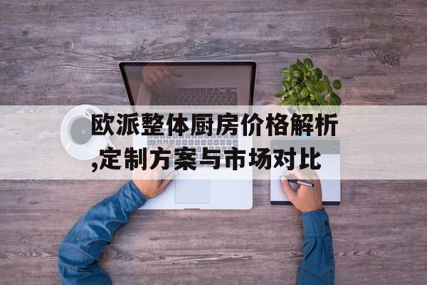 欧派整体厨房价格解析,定制方案与市场对比-第1张图片-