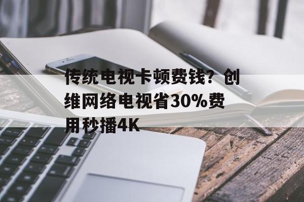 传统电视卡顿费钱？创维网络电视省30%费用秒播4K-第1张图片-