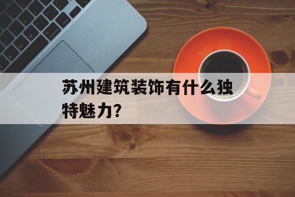 苏州建筑装饰有什么独特魅力？-第1张图片-