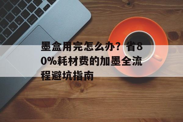 墨盒用完怎么办？省80%耗材费的加墨全流程避坑指南-第1张图片-