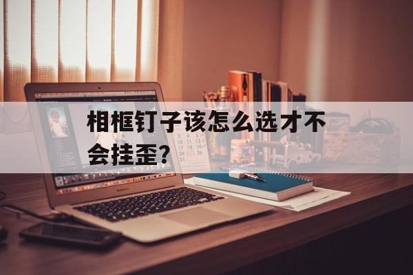 相框钉子该怎么选才不会挂歪？-第1张图片-
