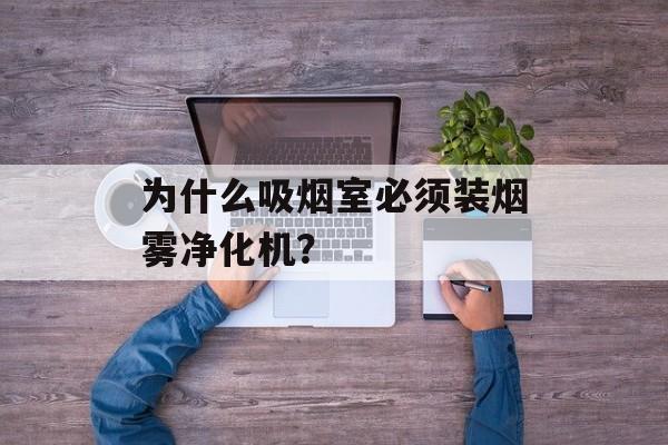 为什么吸烟室必须装烟雾净化机？-第1张图片-
