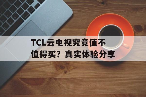 TCL云电视究竟值不值得买？真实体验分享-第1张图片-