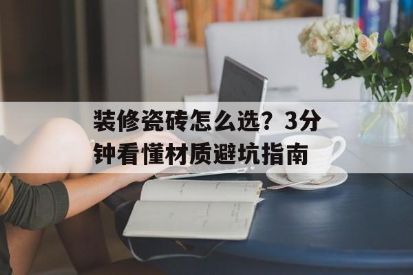 装修瓷砖怎么选?3分钟看懂材质避坑指南-第1张图片- 装修瓷砖怎么选?3分钟看懂材质避坑指南-第1张图片-