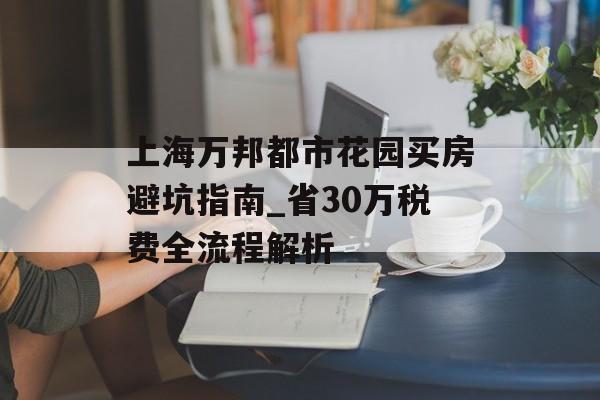 上海万邦都市花园买房避坑指南_省30万税费全流程解析-第1张图片- 上海万邦都市花园买房避坑指南_省30万税费全流程解析-第1张图片-