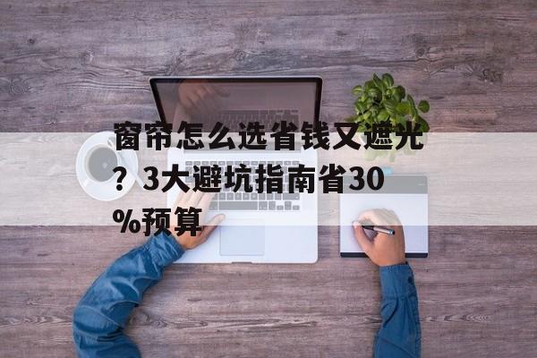 窗帘怎么选省钱又遮光？3大避坑指南省30%预算-第1张图片-