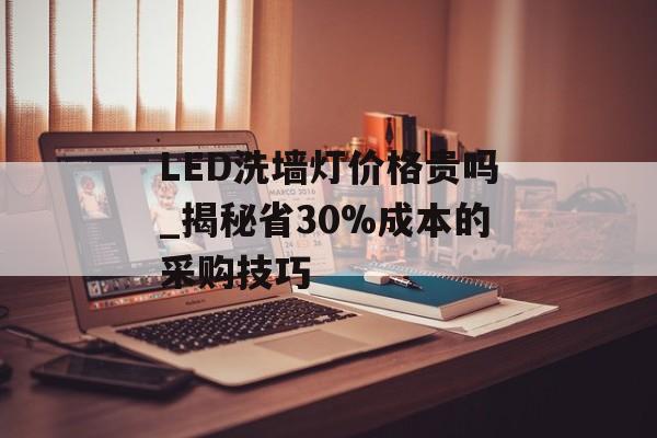 LED洗墙灯价格贵吗_揭秘省30%成本的采购技巧-第1张图片-