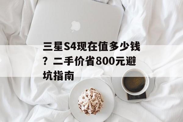 三星S4现在值多少钱？二手价省800元避坑指南-第1张图片-