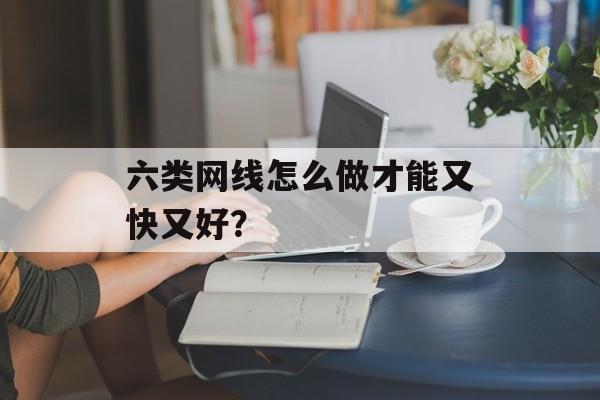 六类网线怎么做才能又快又好？-第1张图片-