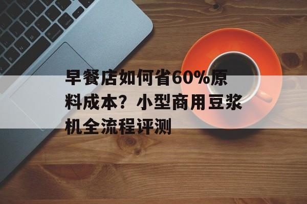 早餐店如何省60%原料成本?小型商用豆浆机全流程评测-第1张图片- 早餐店如何省60%原料成本?小型商用豆浆机全流程评测-第1张图片-